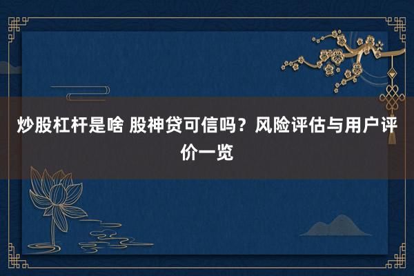 炒股杠杆是啥 股神贷可信吗？风险评估与用户评价一览