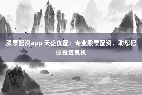 股票配资app 天盛优配：专业股票配资，助您把握投资良机