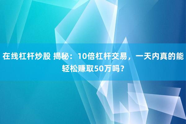在线杠杆炒股 揭秘：10倍杠杆交易，一天内真的能轻松赚取50万吗？