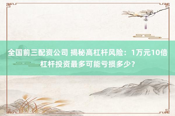 全国前三配资公司 揭秘高杠杆风险：1万元10倍杠杆投资最多可能亏损多少？
