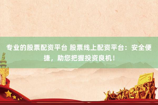专业的股票配资平台 股票线上配资平台：安全便捷，助您把握投资良机！