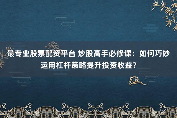 最专业股票配资平台 炒股高手必修课：如何巧妙运用杠杆策略提升投资收益？