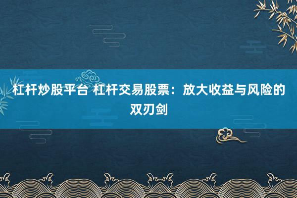杠杆炒股平台 杠杆交易股票：放大收益与风险的双刃剑