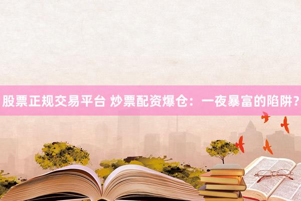 股票正规交易平台 炒票配资爆仓：一夜暴富的陷阱？