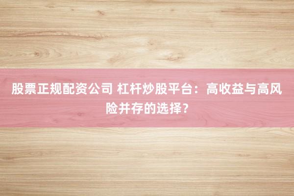 股票正规配资公司 杠杆炒股平台：高收益与高风险并存的选择？