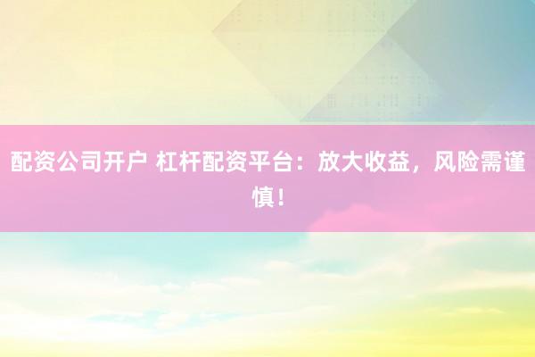 配资公司开户 杠杆配资平台：放大收益，风险需谨慎！