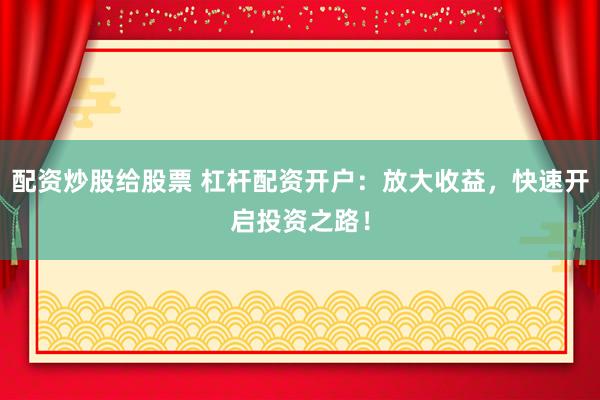 配资炒股给股票 杠杆配资开户：放大收益，快速开启投资之路！