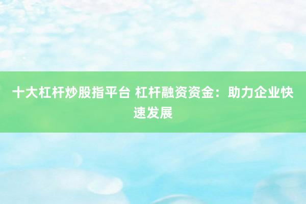 十大杠杆炒股指平台 杠杆融资资金：助力企业快速发展