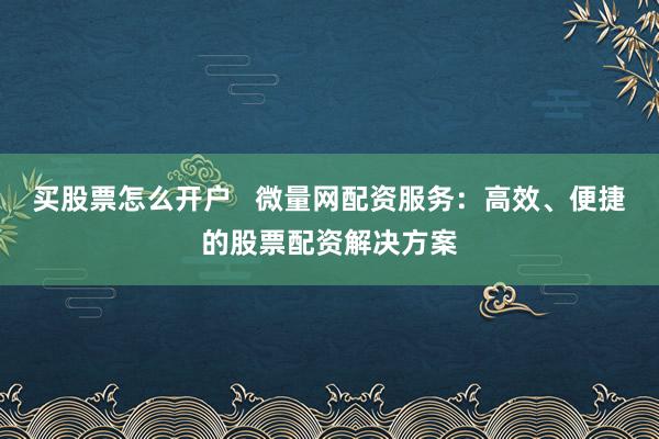 买股票怎么开户   微量网配资服务：高效、便捷的股票配资解决方案