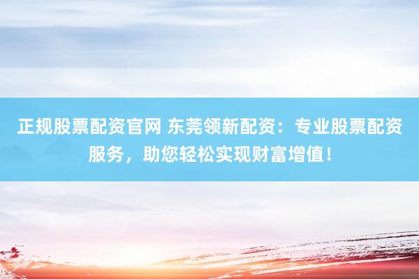正规股票配资官网 东莞领新配资：专业股票配资服务，助您轻松实现财富增值！