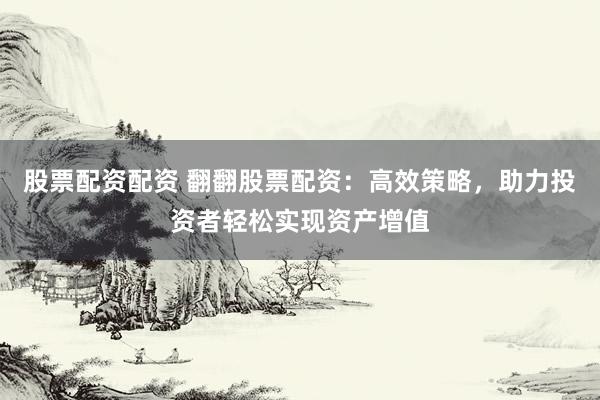股票配资配资 翻翻股票配资：高效策略，助力投资者轻松实现资产增值