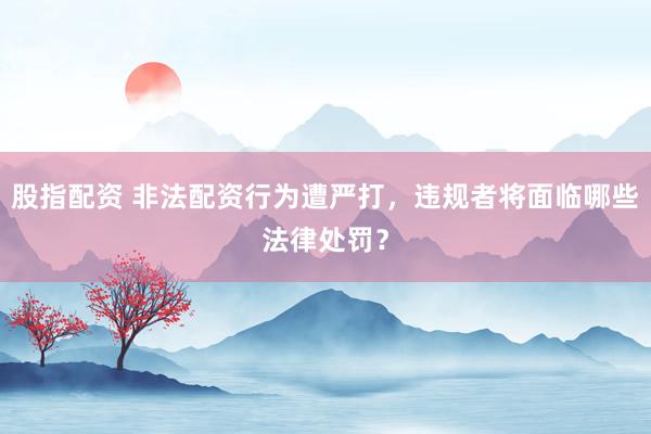 股指配资 非法配资行为遭严打，违规者将面临哪些法律处罚？