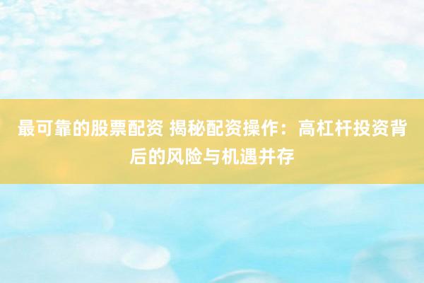 最可靠的股票配资 揭秘配资操作：高杠杆投资背后的风险与机遇并存