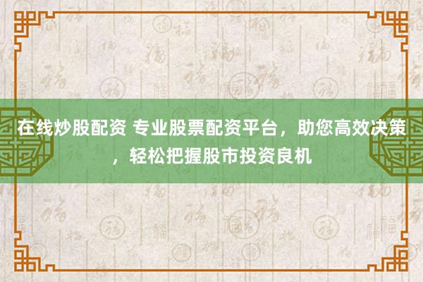 在线炒股配资 专业股票配资平台，助您高效决策，轻松把握股市投资良机