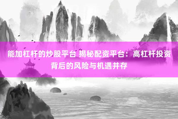 能加杠杆的炒股平台 揭秘配资平台：高杠杆投资背后的风险与机遇并存