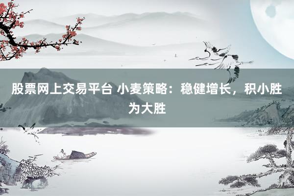 股票网上交易平台 小麦策略：稳健增长，积小胜为大胜
