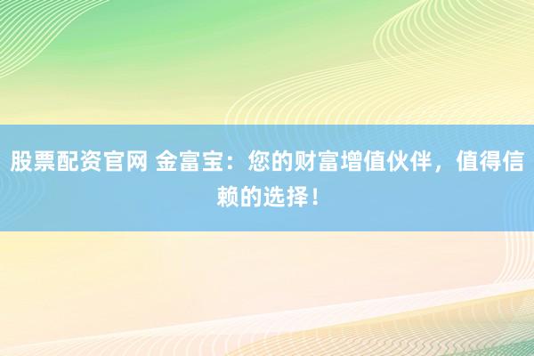 股票配资官网 金富宝：您的财富增值伙伴，值得信赖的选择！