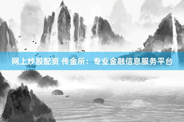 网上炒股配资 传金所：专业金融信息服务平台