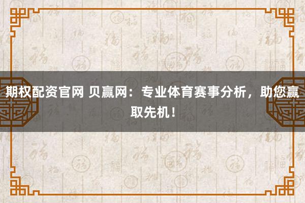 期权配资官网 贝赢网：专业体育赛事分析，助您赢取先机！