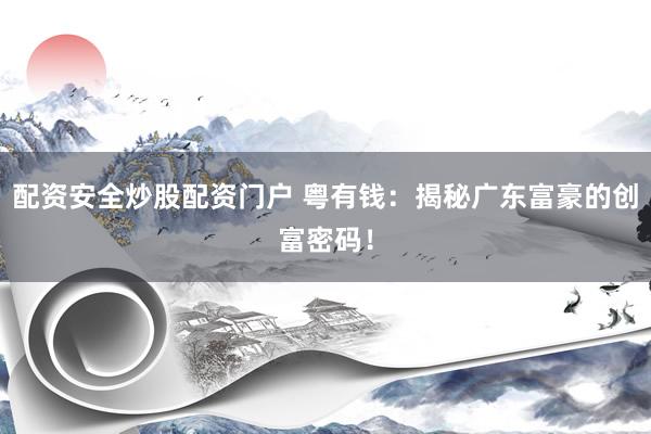 配资安全炒股配资门户 粤有钱：揭秘广东富豪的创富密码！
