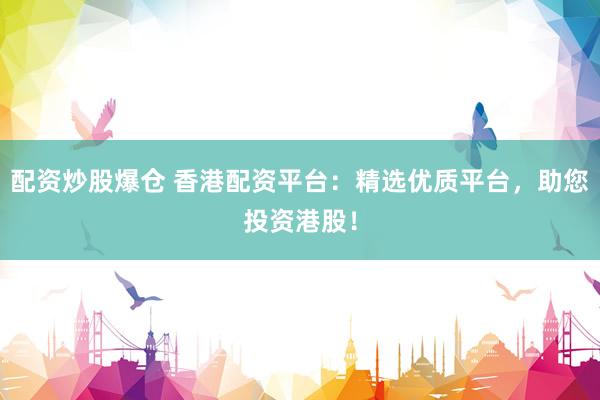 配资炒股爆仓 香港配资平台：精选优质平台，助您投资港股！