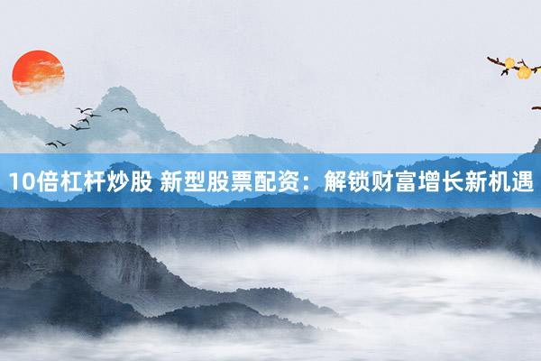 10倍杠杆炒股 新型股票配资：解锁财富增长新机遇