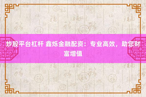 炒股平台杠杆 鑫烁金融配资：专业高效，助您财富增值