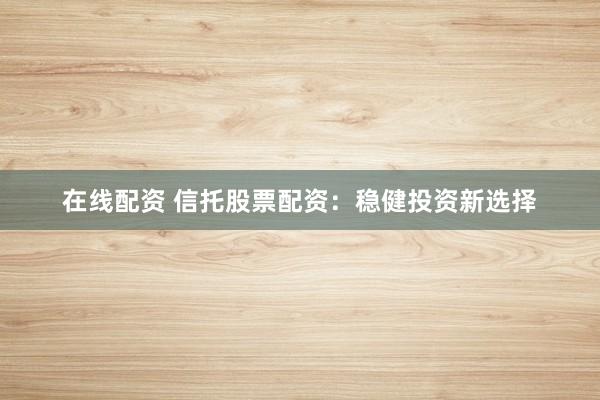 在线配资 信托股票配资：稳健投资新选择