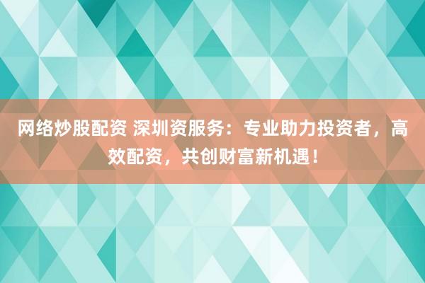 网络炒股配资 深圳资服务：专业助力投资者，高效配资，共创财富新机遇！