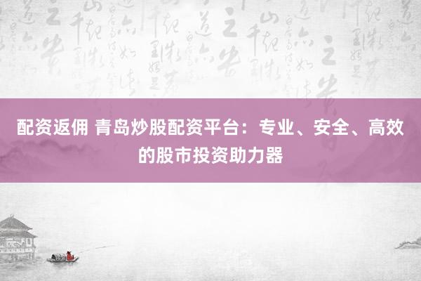 配资返佣 青岛炒股配资平台：专业、安全、高效的股市投资助力器