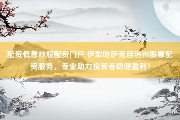 配资低息炒股配资门户 伊犁哈萨克自治州股票配资服务，专业助力投资者稳健盈利！