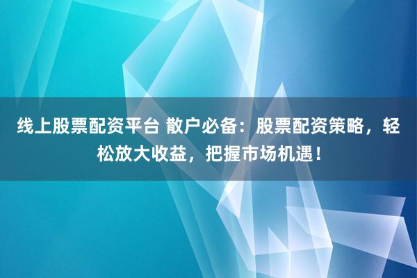 线上股票配资平台 散户必备：股票配资策略，轻松放大收益，把握市场机遇！