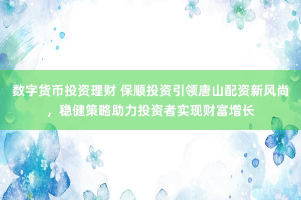 数字货币投资理财 保顺投资引领唐山配资新风尚，稳健策略助力投资者实现财富增长