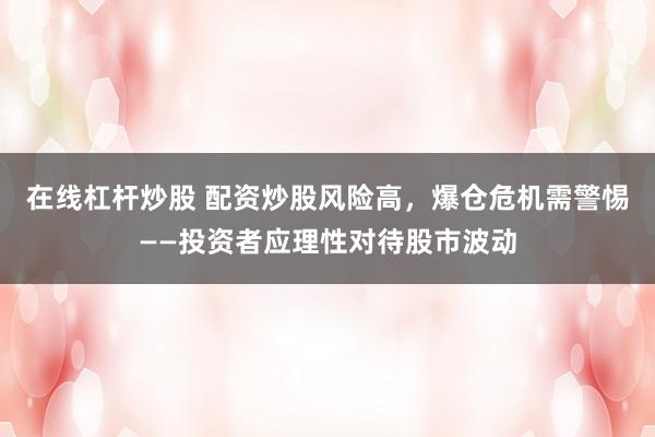 在线杠杆炒股 配资炒股风险高，爆仓危机需警惕——投资者应理性对待股市波动