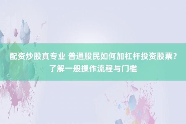 配资炒股真专业 普通股民如何加杠杆投资股票？了解一般操作流程与门槛