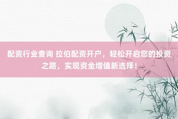 配资行业查询 拉伯配资开户，轻松开启您的投资之路，实现资金增值新选择！