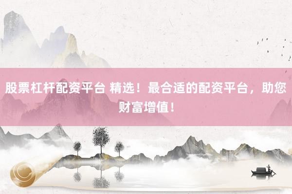 股票杠杆配资平台 精选！最合适的配资平台，助您财富增值！