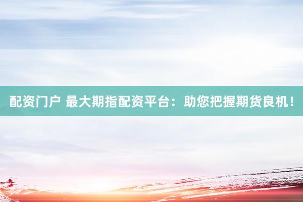 配资门户 最大期指配资平台：助您把握期货良机！