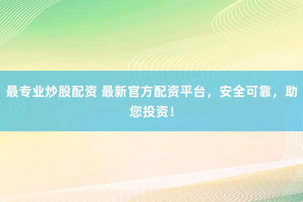 最专业炒股配资 最新官方配资平台，安全可靠，助您投资！