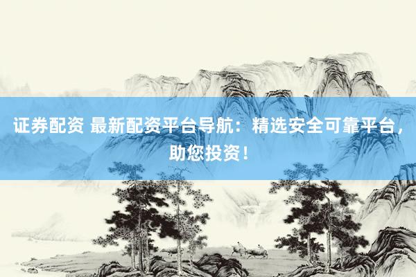 证券配资 最新配资平台导航：精选安全可靠平台，助您投资！