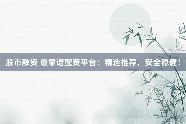 股市融资 最靠谱配资平台：精选推荐，安全稳健！