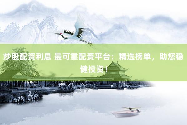 炒股配资利息 最可靠配资平台：精选榜单，助您稳健投资！