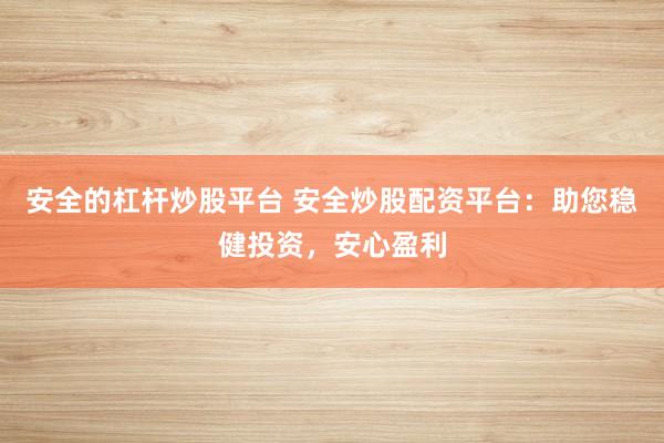 安全的杠杆炒股平台 安全炒股配资平台：助您稳健投资，安心盈利