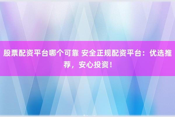股票配资平台哪个可靠 安全正规配资平台：优选推荐，安心投资！