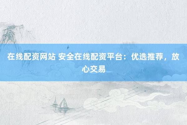 在线配资网站 安全在线配资平台：优选推荐，放心交易