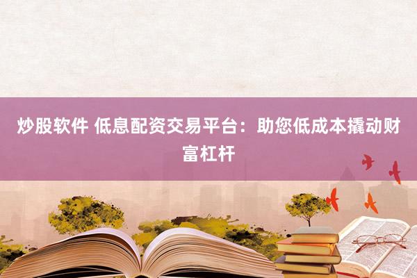 炒股软件 低息配资交易平台：助您低成本撬动财富杠杆