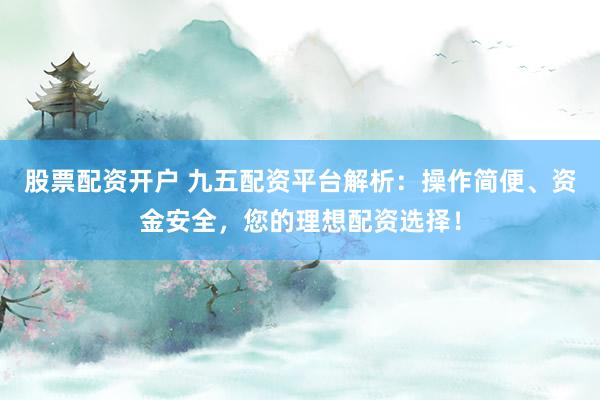 股票配资开户 九五配资平台解析：操作简便、资金安全，您的理想配资选择！