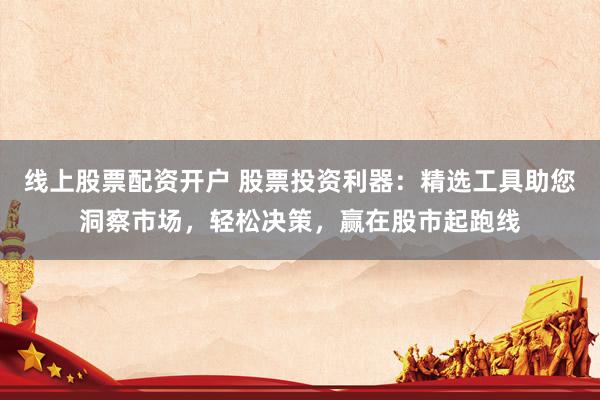 线上股票配资开户 股票投资利器：精选工具助您洞察市场，轻松决策，赢在股市起跑线