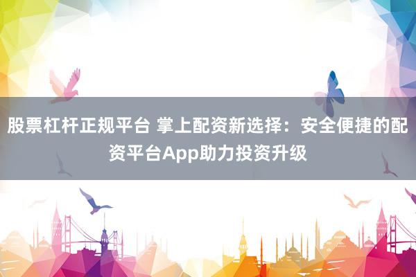 股票杠杆正规平台 掌上配资新选择：安全便捷的配资平台App助力投资升级