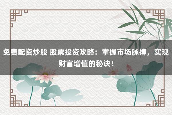 免费配资炒股 股票投资攻略：掌握市场脉搏，实现财富增值的秘诀！